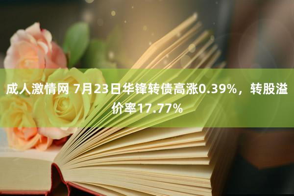 成人激情网 7月23日华锋转债高涨0.39%，转股溢价率17.77%