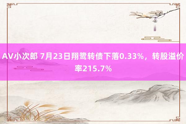 AV小次郎 7月23日翔鹭转债下落0.33%，转股溢价率215.7%