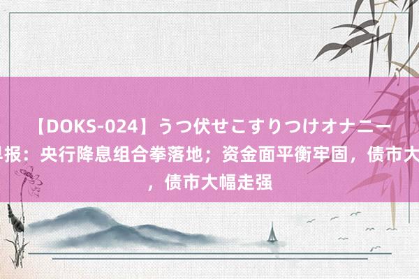 【DOKS-024】うつ伏せこすりつけオナニー 债市早报：央行降息组合拳落地；资金面平衡牢固，债市大幅走强