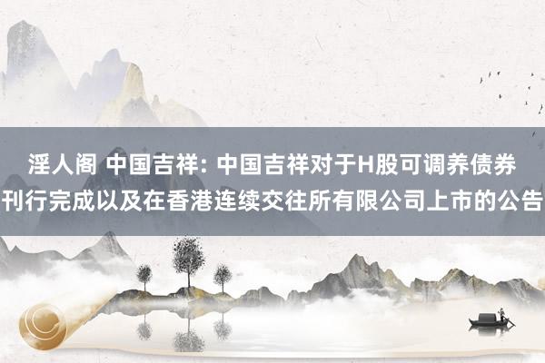 淫人阁 中国吉祥: 中国吉祥对于H股可调养债券刊行完成以及在香港连续交往所有限公司上市的公告