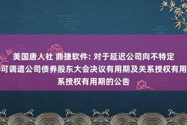 美国唐人社 鼎捷软件: 对于延迟公司向不特定对象刊行可调遣公司债券股东大会决议有用期及关系授权有用期的公告