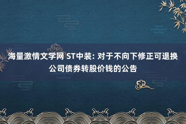 海量激情文学网 ST中装: 对于不向下修正可退换公司债券转股价钱的公告