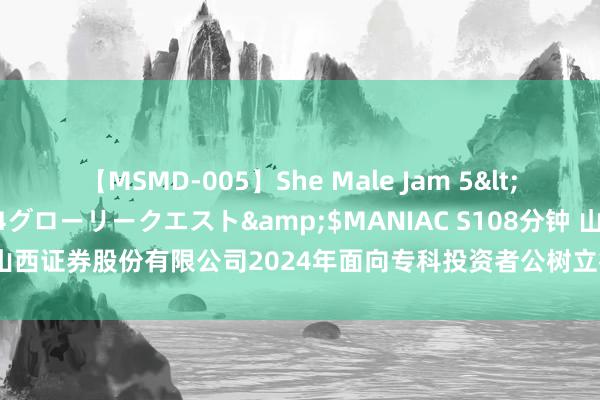 【MSMD-005】She Male Jam 5</a>2008-08-04グローリークエスト&$MANIAC S108分钟 山西证券: 山西证券股份有限公司2024年面向专科投资者公树立行公司债券（第二期）刊行成果公告