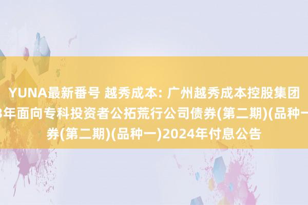 YUNA最新番号 越秀成本: 广州越秀成本控股集团股份有限公司2023年面向专科投资者公拓荒行公司债券(第二期)(品种一)2024年付息公告