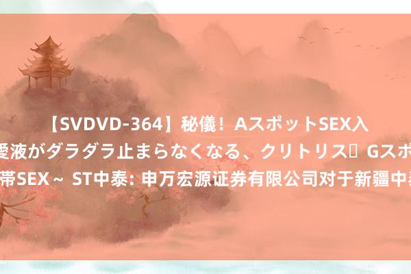 【SVDVD-364】秘儀！AスポットSEX入門 ～刺激した瞬間から愛液がダラダラ止まらなくなる、クリトリス・Gスポットに続く重要性感帯SEX～ ST中泰: 申万宏源证券有限公司对于新疆中泰化学股份有限公司债券信息知道事务持重东谈主发生变动的临时受托料理事务发扬