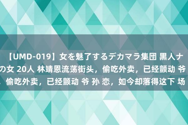 【UMD-019】女を魅了するデカマラ集団 黒人ナンパ エロくてイイ大人の女 20人 林靖恩流荡街头，偷吃外卖，已经颤动 爷 孙 恋，如今却落得这下 场 ！