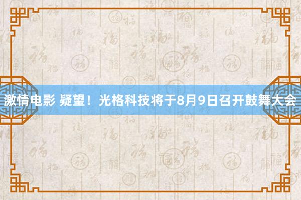 激情电影 疑望！光格科技将于8月9日召开鼓舞大会