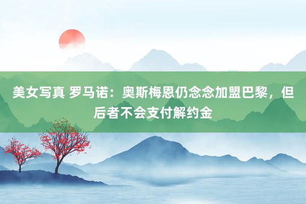 美女写真 罗马诺：奥斯梅恩仍念念加盟巴黎，但后者不会支付解约金