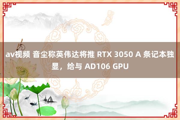 av视频 音尘称英伟达将推 RTX 3050 A 条记本独显，给与 AD106 GPU