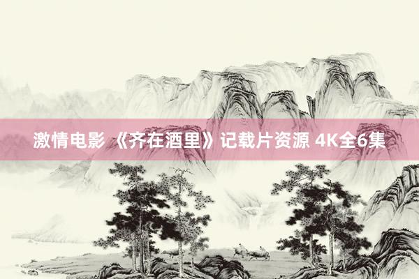 激情电影 《齐在酒里》记载片资源 4K全6集