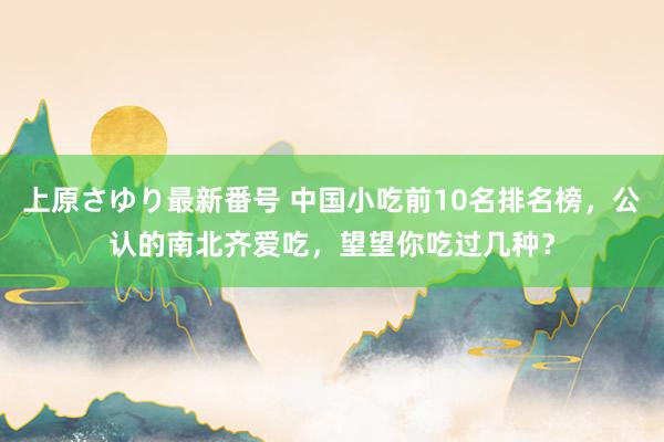 上原さゆり最新番号 中国小吃前10名排名榜，公认的南北齐爱吃，望望你吃过几种？