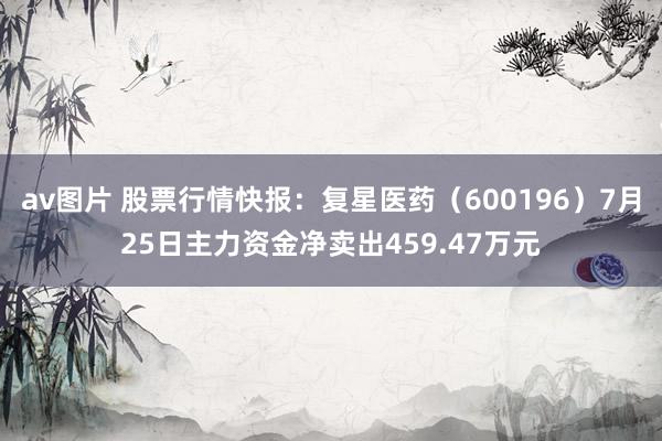 av图片 股票行情快报：复星医药（600196）7月25日主力资金净卖出459.47万元