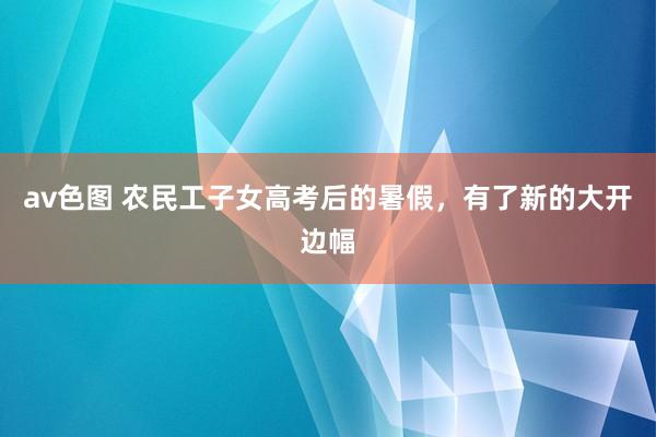 av色图 农民工子女高考后的暑假，有了新的大开边幅