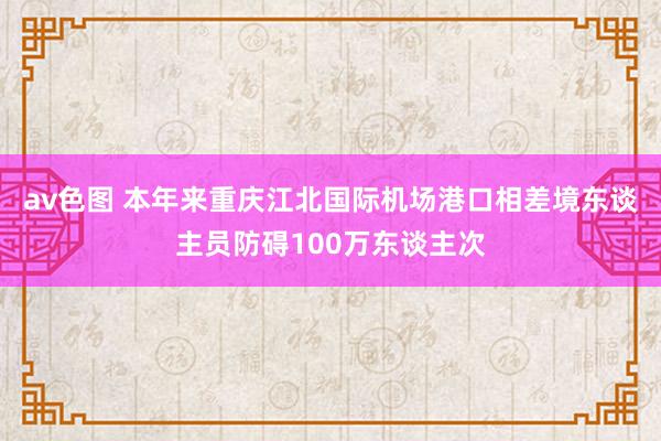 av色图 本年来重庆江北国际机场港口相差境东谈主员防碍100万东谈主次