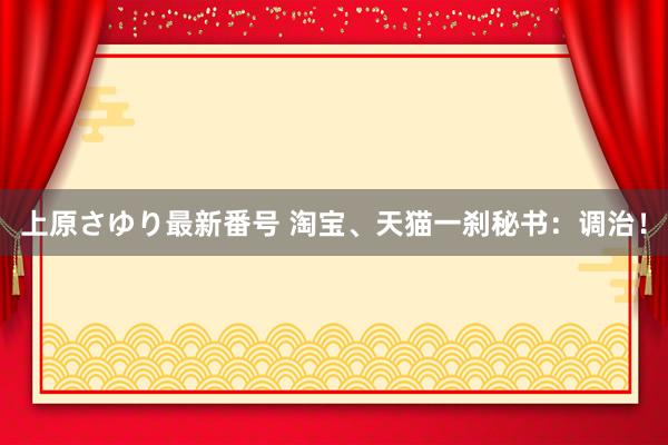 上原さゆり最新番号 淘宝、天猫一刹秘书：调治！