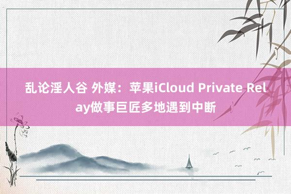 乱论淫人谷 外媒：苹果iCloud Private Relay做事巨匠多地遇到中断