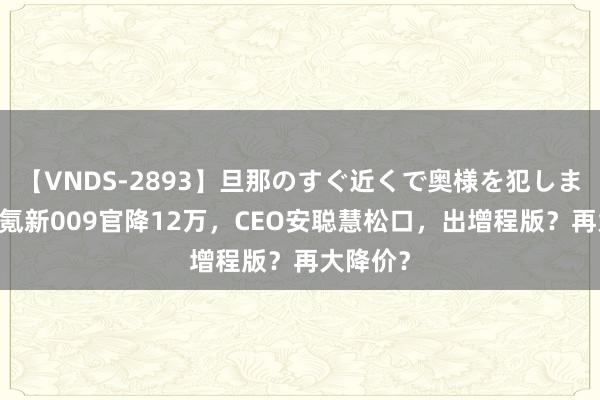 【VNDS-2893】旦那のすぐ近くで奥様を犯します。 极氪新009官降12万，CEO安聪慧松口，出增程版？再大降价？