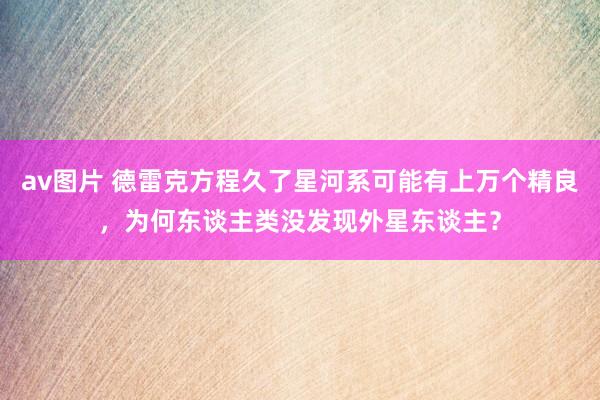 av图片 德雷克方程久了星河系可能有上万个精良，为何东谈主类没发现外星东谈主？