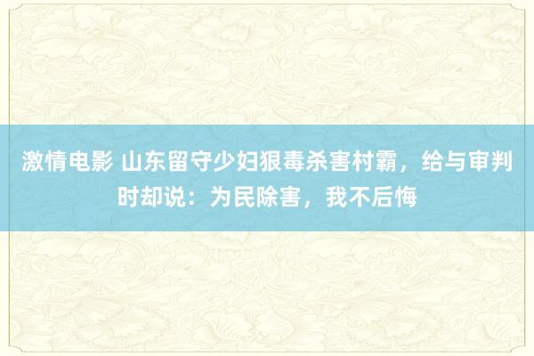 激情电影 山东留守少妇狠毒杀害村霸，给与审判时却说：为民除害，我不后悔