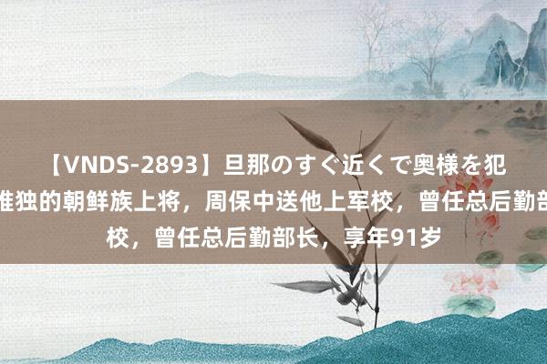 【VNDS-2893】旦那のすぐ近くで奥様を犯します。 我军唯独的朝鲜族上将，周保中送他上军校，曾任总后勤部长，享年91岁