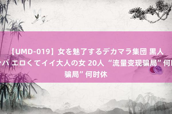 【UMD-019】女を魅了するデカマラ集団 黒人ナンパ エロくてイイ大人の女 20人 “流量变现骗局”何时休