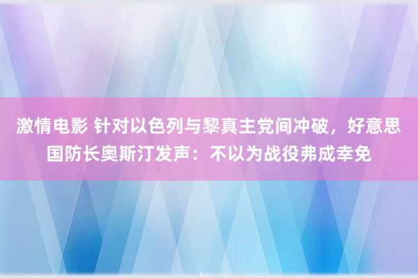 激情电影 针对以色列与黎真主党间冲破，好意思国防长奥斯汀发声：不以为战役弗成幸免