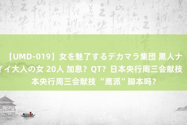 【UMD-019】女を魅了するデカマラ集団 黒人ナンパ エロくてイイ大人の女 20人 加息？QT？日本央行周三会献技 “鹰派”脚本吗？