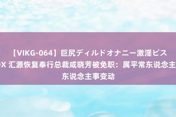 【VIKG-064】巨尻ディルドオナニー激淫ピストン DX 汇源恢复奉行总裁咸晓芳被免职：属平常东说念主事变动