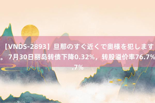 【VNDS-2893】旦那のすぐ近くで奥様を犯します。 7月30日丽岛转债下降0.32%，转股溢价率76.7%