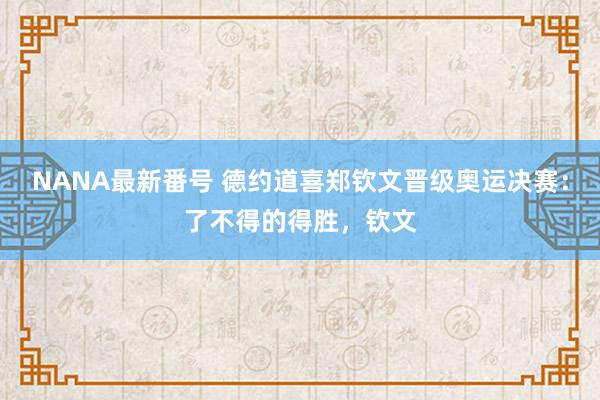 NANA最新番号 德约道喜郑钦文晋级奥运决赛：了不得的得胜，钦文