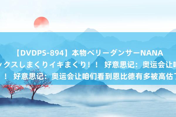 【DVDPS-894】本物ベリーダンサーNANA第2弾 悦楽の腰使いでセックスしまくりイキまくり！！ 好意思记：奥运会让咱们看到恩比德有多被高估了