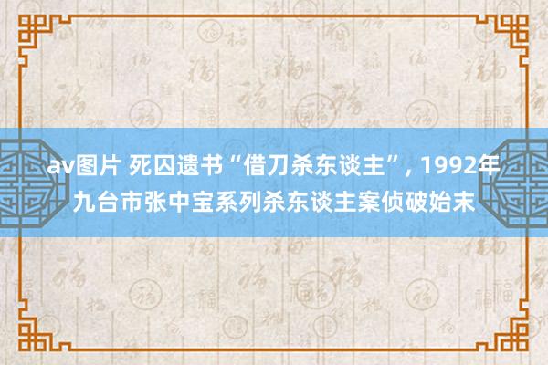 av图片 死囚遗书“借刀杀东谈主”， 1992年九台市张中宝系列杀东谈主案侦破始末