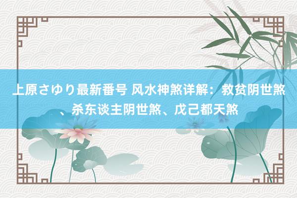 上原さゆり最新番号 风水神煞详解：救贫阴世煞、杀东谈主阴世煞、戊己都天煞