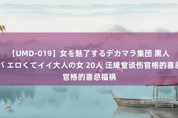 【UMD-019】女を魅了するデカマラ集団 黒人ナンパ エロくてイイ大人の女 20人 汪缘堂谈伤官格的喜忌福祸