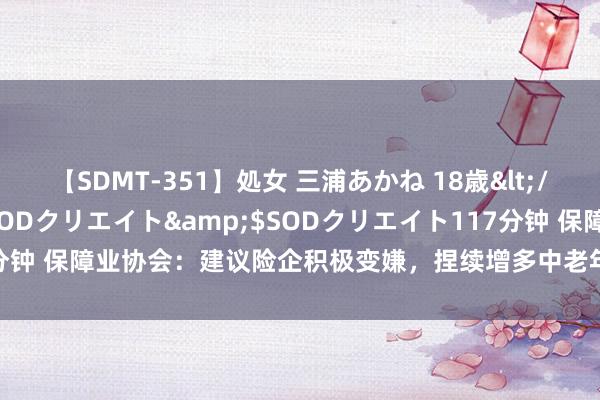 【SDMT-351】処女 三浦あかね 18歳</a>2011-02-05SODクリエイト&$SODクリエイト117分钟 保障业协会：建议险企积极变嫌，捏续增多中老年东说念主专属居品供给