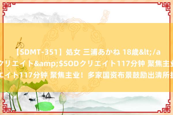 【SDMT-351】処女 三浦あかね 18歳</a>2011-02-05SODクリエイト&$SODクリエイト117分钟 聚焦主业！多家国资布景鼓励出清所抓保障股权