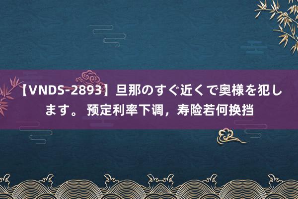 【VNDS-2893】旦那のすぐ近くで奥様を犯します。 预定利率下调，寿险若何换挡