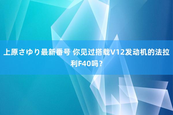 上原さゆり最新番号 你见过搭载V12发动机的法拉利F40吗？