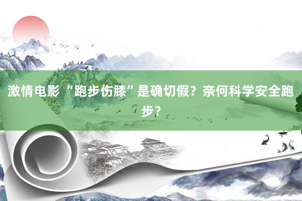 激情电影 “跑步伤膝”是确切假？奈何科学安全跑步？