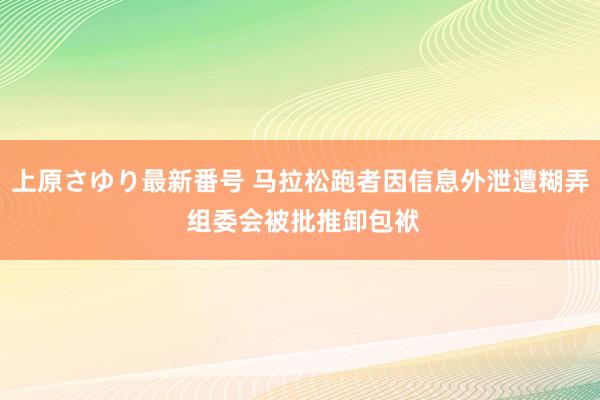 上原さゆり最新番号 马拉松跑者因信息外泄遭糊弄 组委会被批推卸包袱