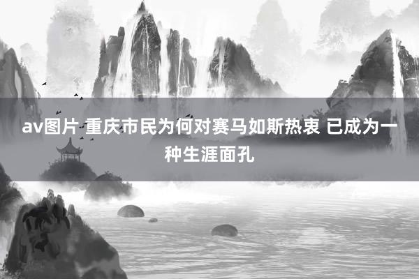 av图片 重庆市民为何对赛马如斯热衷 已成为一种生涯面孔