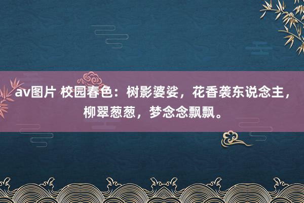 av图片 校园春色：树影婆娑，花香袭东说念主，柳翠葱葱，梦念念飘飘。