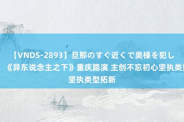 【VNDS-2893】旦那のすぐ近くで奥様を犯します。 《异东说念主之下》重庆路演 主创不忘初心坚执类型拓新