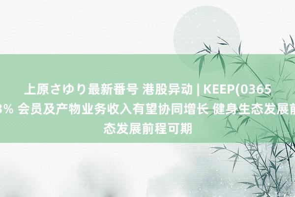 上原さゆり最新番号 港股异动 | KEEP(03650)涨超3% 会员及产物业务收入有望协同增长 健身生态发展前程可期