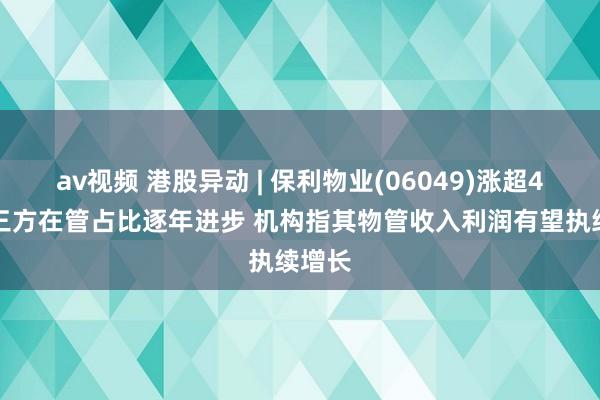 av视频 港股异动 | 保利物业(06049)涨超4% 第三方在管占比逐年进步 机构指其物管收入利润有望执续增长