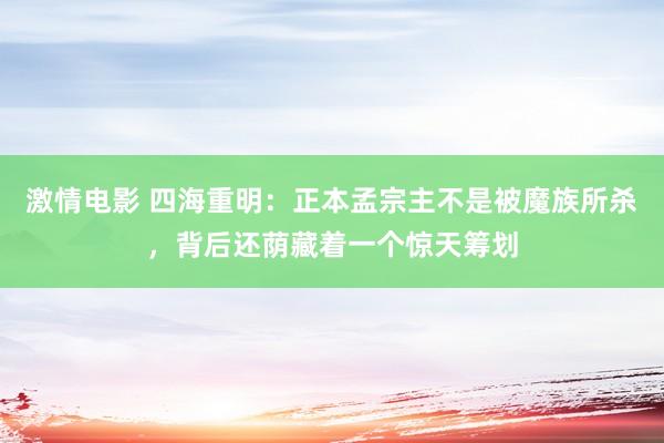 激情电影 四海重明：正本孟宗主不是被魔族所杀，背后还荫藏着一个惊天筹划