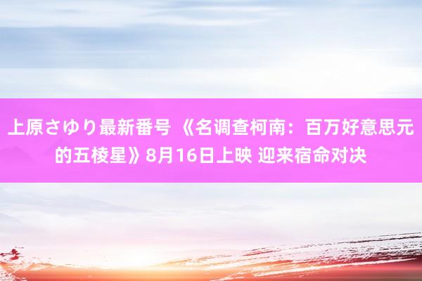 上原さゆり最新番号 《名调查柯南：百万好意思元的五棱星》8月16日上映 迎来宿命对决