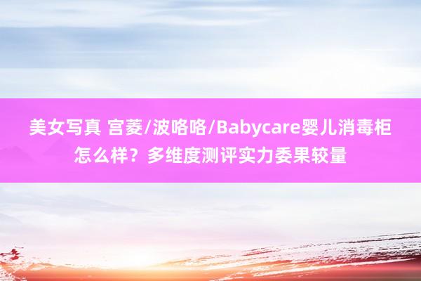 美女写真 宫菱/波咯咯/Babycare婴儿消毒柜怎么样？多维度测评实力委果较量