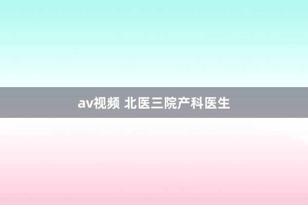 av视频 北医三院产科医生