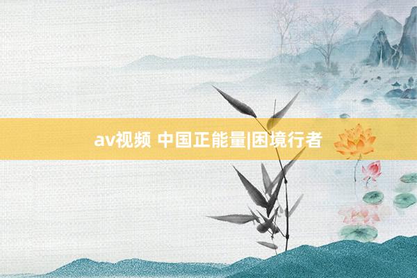 av视频 中国正能量|困境行者